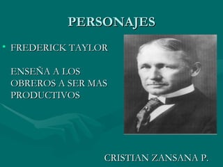 PERSONAJES CRISTIAN ZANSANA P. FREDERICK TAYLOR ENSEÑA A LOS OBREROS A SER MAS PRODUCTIVOS 