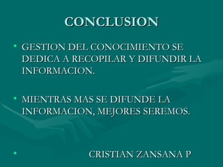 CONCLUSION GESTION DEL CONOCIMIENTO SE DEDICA A RECOPILAR Y DIFUNDIR LA INFORMACION. MIENTRAS MAS SE DIFUNDE LA INFORMACION, MEJORES SEREMOS. CRISTIAN ZANSANA P 