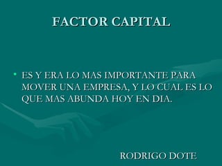 FACTOR CAPITAL ES Y ERA LO MAS IMPORTANTE PARA MOVER UNA EMPRESA, Y LO CUAL ES LO QUE MAS ABUNDA HOY EN DIA. RODRIGO DOTE 