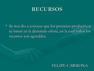 RECURSOS Se nos dio a conocer que los procesos productivos se basan en la demanda-oferta, en la cual todos los recursos son agotables. FELIPE CARMONA 