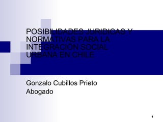 POSIBILIDADES JURIDICAS Y NORMATIVAS PARA LA INTEGRACIÓN SOCIAL URBANA EN CHILE Gonzalo Cubillos Prieto Abogado 