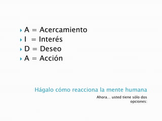 Hágalo cómo reacciona la mente humana
Ahora… usted tiene sólo dos
opciones:
 A = Acercamiento
 I = Interés
 D = Deseo
 A = Acción
 