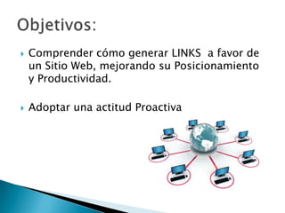  Comprender cómo generar LINKS a favor de
un Sitio Web, mejorando su Posicionamiento
y Productividad.
 Adoptar una actitud Proactiva
 
