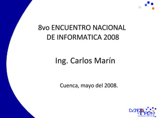 8vo ENCUENTRO NACIONAL  DE INFORMATICA 2008 Cuenca, mayo del 2008. Ing. Carlos Marín 