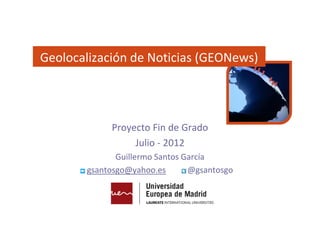 Geolocalización de Noticias (GEONews)




            Proyecto Fin de Grado
                 Julio - 2012
              Guillermo Santos García
       gsantosgo@yahoo.es       @gsantosgo
 