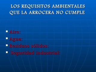 LOS REQUISITOS AMBIENTALES QUE LA ARROCERA NO CUMPLE   Aire:  Agua:  Residuos sólidos: Seguridad industrial: 