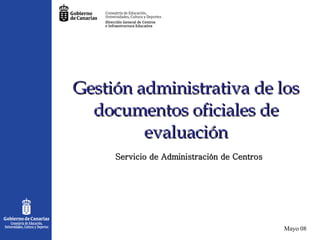 Gestión administrativa de los documentos oficiales de evaluación Mayo 08 Servicio de Administración de Centros 
