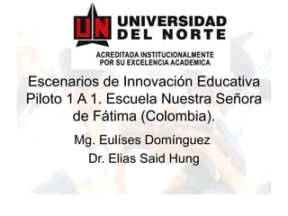 Escenarios de Innovación Educativa Piloto 1 A 1. Escuela Nuestra Señora de Fátima (Colombia). Mg. Eulíses Domínguez  Dr. Elias Said Hung 