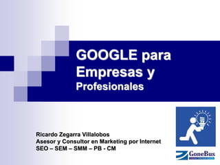 GOOGLE para Empresas y Profesionales 
Ricardo Zegarra Villalobos 
Asesor y Consultor en Marketing por Internet 
SEO – SEM – SMM – PB - CM  
