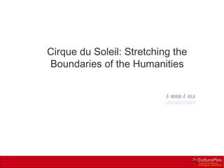 Cirque du Soleil: Stretching the Boundaries of the Humanities Andrea Avila [email_address] 
