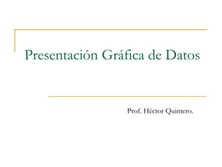Presentación Gráfica de Datos Prof. Héctor Quintero. 