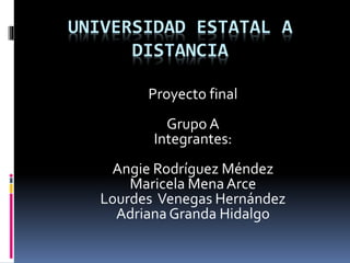 UNIVERSIDAD ESTATAL A
DISTANCIA
Proyecto final
Grupo A
Integrantes:
Angie Rodríguez Méndez
Maricela MenaArce
Lourdes Venegas Hernández
Adriana Granda Hidalgo
 