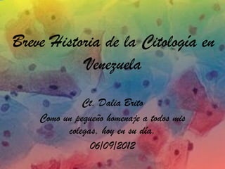 Breve Historia de la Citología en
           Venezuela
              Ct. Dalia Brito
    Como un pequeño homenaje a todos mis
          colegas, hoy en su día.
                06/09/2012
 