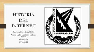 HISTORIA
DEL
INTERNET
Aldo Israel Loya Leal a361033
Asesor: Carlos Guillermo Gallardo
Heredia
Grupo: 1D
18/02/2022
 