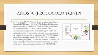 AÑOS 70 (PROTOCOLO TCP/IP)
• El protocolo TCP/IP surgió de un proyecto de defensa
llamado DARPA en 1969. En 1972, Robert E...