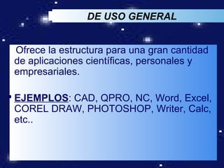 DE USO GENERAL


 Ofrece la estructura para una gran cantidad
 de aplicaciones científicas, personales y
 empresariales.

 EJEMPLOS: CAD, QPRO, NC, Word, Excel,
  COREL DRAW, PHOTOSHOP, Writer, Calc,
  etc..


                                       LOGO
 