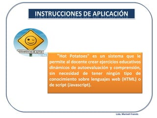 Lcda. Marineli Francés " Hot Potatoes" es un sistema que le permite al docente crear ejercicios educativos dinámicos de autoevaluación y comprensión, sin necesidad de tener ningún tipo de conocimiento sobre lenguajes web (HTML) o de script (Javascript).  