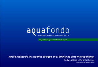 Las fuentes del agua son las fuentes de la vida
Huella Hídrica de los usuarios de agua en el ámbito de Lima Metropolitana
Kerly La Rosa y Pamela Quino
Especialistas de AQUAFONDO
 