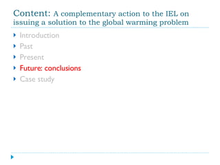 Content:  A complementary action to the IEL on issuing a solution to the global warming problem Introduction Past Present Future: conclusions Case study 