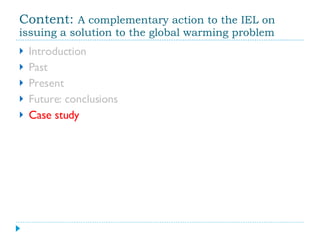 Content:  A complementary action to the IEL on issuing a solution to the global warming problem Introduction Past Present Future: conclusions Case study 