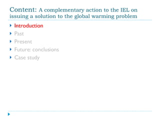 Content:  A complementary action to the IEL on issuing a solution to the global warming problem Introduction Past Present Future: conclusions Case study 