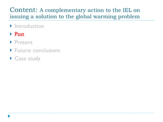 Content:  A complementary action to the IEL on issuing a solution to the global warming problem Introduction Past Present Future: conclusions Case study 