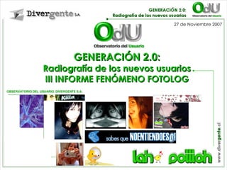 GENERACIÓN 2.0: Radiografía de los nuevos usuarios III INFORME FENÓMENO FOTOLOG OBSERVATORIO DEL USUARIO. DIVERGENTE S.A. 27 de Noviembre 2007 