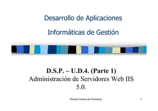 Desarrollo de Aplicaciones

      Informáticas de Gestión




     D.S.P. – U.D.4. (Parte 1)
Administración de Servidores Web IIS
                5.0.
              Florida Centre de Formació   1