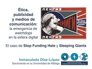 Inmaculada Díaz-López
Doctoranda en la Universidad de Málaga
Ética,
publicidad
y medios de
comunicación:
la emergencia de
watchdogs
en la esfera digital
El caso de Stop Funding Hate y Sleeping Giants
 