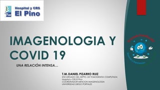 UNA RELACIÓN INTENSA…
IMAGENOLOGIA Y
COVID 19
T.M.DANIEL PIZARRO RUIZ
ENCARGADO DEL DEPTO. DE TOMOGRAFIA COMPUTADA
Hospital y CRS El Pino
COORDINADOR MENCION IMAGENOLOGIA
UNIVERISDAD DIEGO PORTALES
 