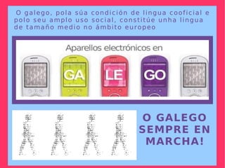 As linguas non son elementos inalterables; son estruturas vivas para comunicar e para expresar, que varían no tempo, no espazo, nos usos...  O galego, pola súa condición de lingua cooficial e polo seu amplo uso social, constitúe unha lingua de tamaño medio no ámbito europeo O GALEGO SEMPRE EN MARCHA! 