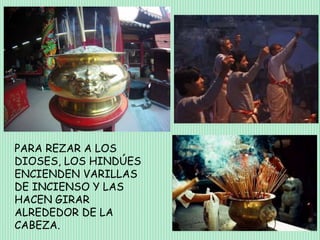 PARA REZAR A LOS
DIOSES, LOS HINDÚES
ENCIENDEN VARILLAS
DE INCIENSO Y LAS
HACEN GIRAR
ALREDEDOR DE LA
CABEZA.
 