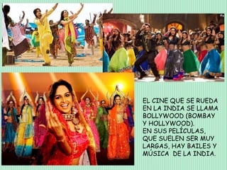 EL CINE QUE SE RUEDA
EN LA INDIA SE LLAMA
BOLLYWOOD (BOMBAY
Y HOLLYWOOD).
EN SUS PELÍCULAS,
QUE SUELEN SER MUY
LARGAS, HAY BAILES Y
MÚSICA DE LA INDIA.
 