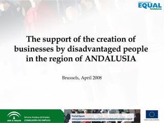 Brussels,  April 2008 The support of the creation of businesses by disadvantaged people in the region of ANDALUSIA 