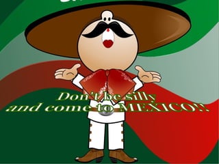 Don't be silly and come to MEXICO!!