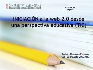 INICIACIÓN a la web 2.0 desde una perspectiva educativa (TIC) Andrés Herreras Ferrero CEIP La Pinaeta 2007/08 . CEFIRE de Sagunt     