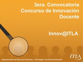 3era. Convocatoria
Concurso de Innovación
Docente
Departamentos de Recursos Humanos y Tecnología e Innovación Educativa
Innov@ITLA
 