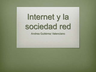 Internet y la
sociedad red
 Andrea Gutiérrez Valenciano
 