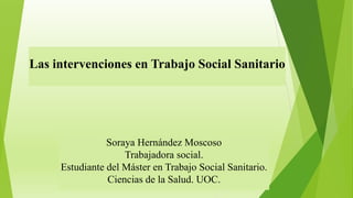 Las intervenciones en Trabajo Social Sanitario
Soraya Hernández Moscoso
Trabajadora social.
Estudiante del Máster en Trabajo Social Sanitario.
Ciencias de la Salud. UOC.
 