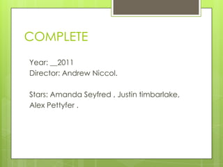 COMPLETE
Year: __2011
Director: Andrew Niccol.
Stars: Amanda Seyfred , Justin timbarlake,
Alex Pettyfer .