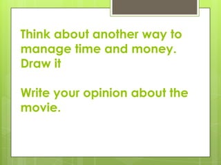 Think about another way to
manage time and money.
Draw it
Write your opinion about the
movie.