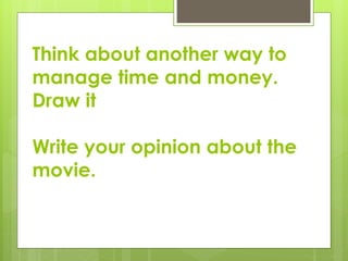 Think about another way to
manage time and money.
Draw it
Write your opinion about the
movie.
 