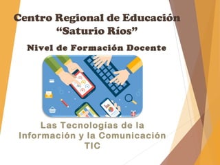 Las Tecnologías de la
Información y la Comunicación
TIC
Centro Regional de Educación
“Saturio Ríos”
Nivel de Formación Docente
 
