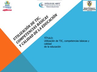 TÍTULO:
Utilización de TIC, competencias básicas y
calidad
de la educación
 