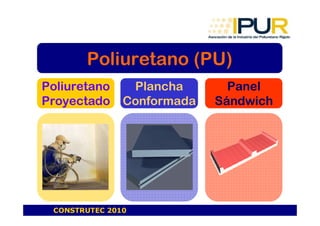 Poliuretano (PU)
Poliuretano     Plancha       Panel
Proyectado     Conformada   Sándwich




 CONSTRUTEC 2010
 
