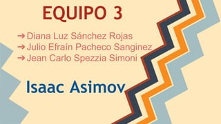EQUIPO 3 
➔Diana Luz Sánchez Rojas 
➔Julio Efraín Pacheco Sanginez 
➔Jean Carlo Spezzia Simoni 
Isaac Asimov 
 