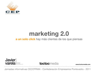marketing 2.0
         a un solo click hay más clientes de los que piensas




                              toctocmedia                     www.toctocmedia.com


Jornadas informativas CECOTRAN - Confederación Empresarios Pontevedra - 2011
 