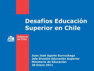 Desafíos Educación Superior en Chile Juan José Ugarte Gurruchaga Jefe División Educación Superior Ministerio de Educación 28 Enero 2011 