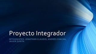 Proyecto Integrador
INTEGRANTES: JONATHAN CLAUDIO, ANDRÈS CHACHA,
JAVIER ZURITA
 
