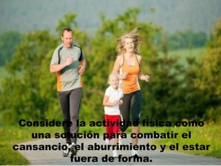 Considere la actividad física como
una solución para combatir el
cansancio, el aburrimiento y el estar
fuera de forma.
 